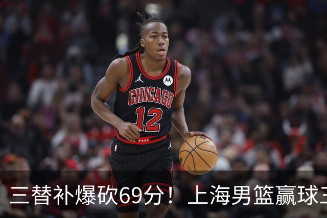 三替补爆砍69分！上海男篮赢球三大惊喜，打爆徐杰，宏远掉队