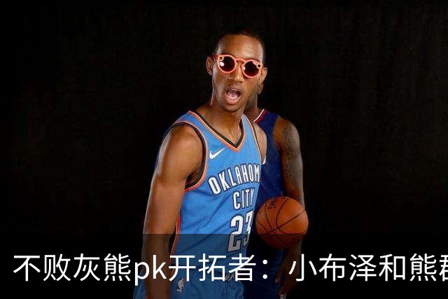 不败灰熊pk开拓者：小布泽和熊群，冲啊！