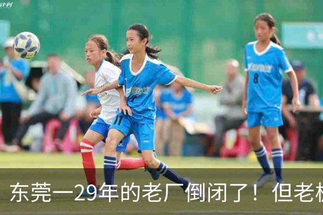 东莞一29年的老厂倒闭了！但老板被夸奖！