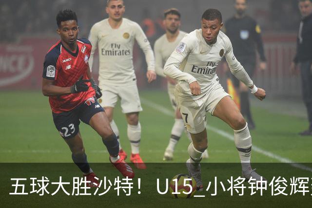 五球大胜沙特！U15 小将钟俊辉轰出帽子戏法