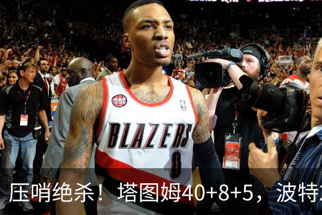 压哨绝杀！塔图姆40+8+5，波特27+12+2，乔治立大功，1换5交易很值得
