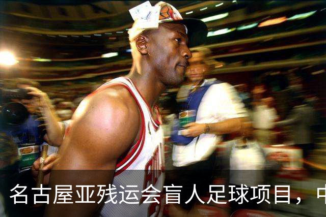 名古屋亚残运会盲人足球项目，中国队首战1-0日本队