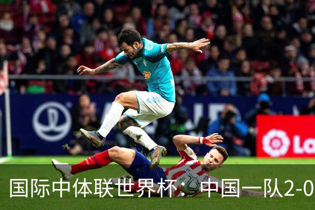 国际中体联世界杯：中国一队2-0中国二队，晋级男子组八强