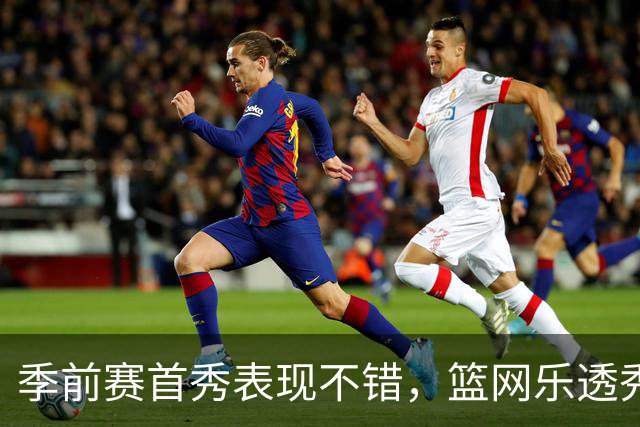 季前赛首秀表现不错，篮网乐透秀得到了主教练的认可？