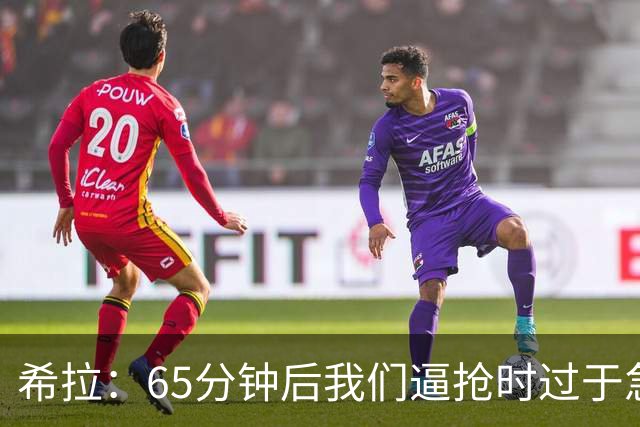 希拉：65分钟后我们逼抢时过于急躁，可能失去了对比赛的掌控