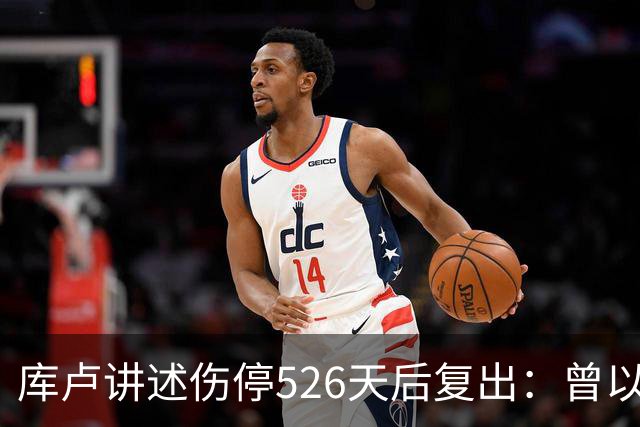 库卢讲述伤停526天后复出：曾以为生涯终结 在伊布推荐下进行康复