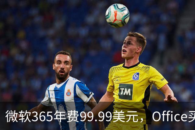 微软365年费99.99美元，Office买断仅27.97美元