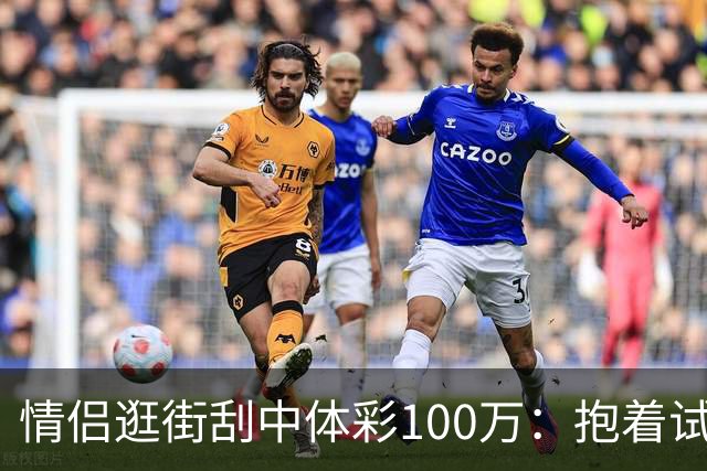 情侣逛街刮中体彩100万：抱着试试手气的心态