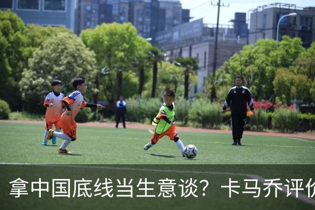 拿中国底线当生意谈？卡马乔评价姆巴佩风波，暴露了无知与傲慢