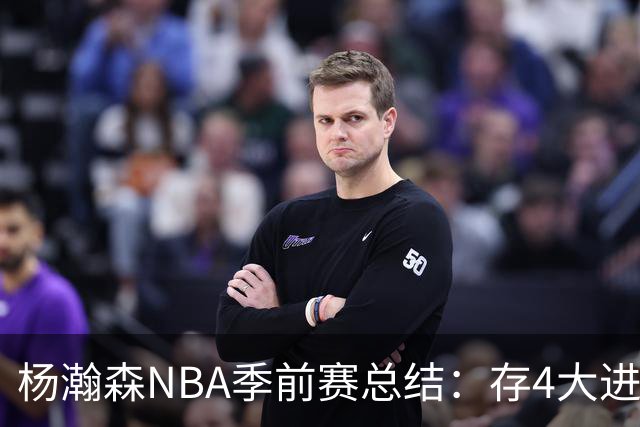 杨瀚森NBA季前赛总结：存4大进步争取第三中锋 面临机遇与挑战