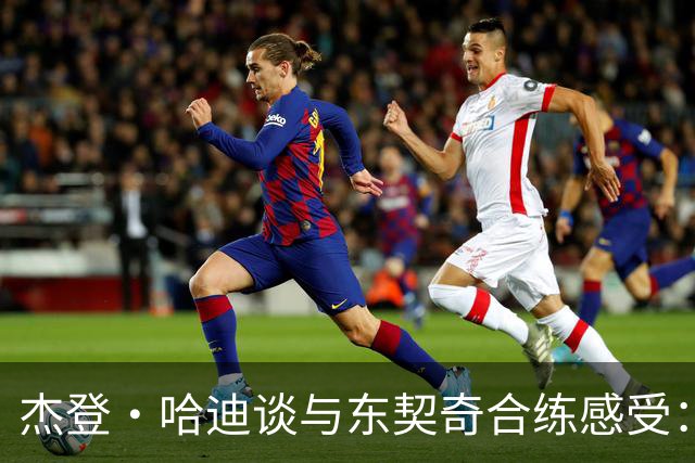 杰登·哈迪谈与东契奇合练感受：他的领袖气质又迈上了一个台阶