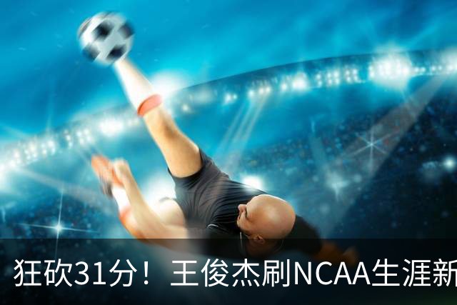 狂砍31分！王俊杰刷NCAA生涯新高！