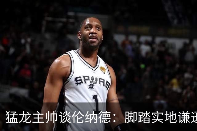 猛龙主帅谈伦纳德：脚踏实地谦逊低调，站上巅峰绝非偶然