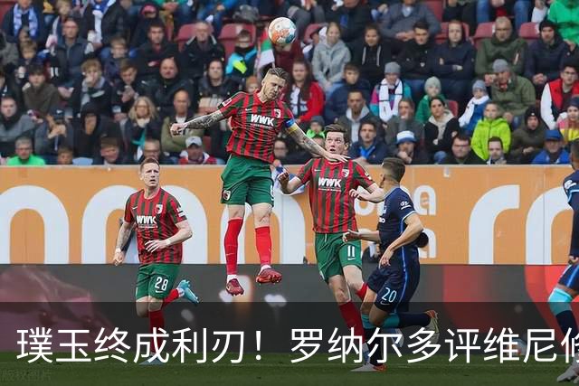 璞玉终成利刃！罗纳尔多评维尼修斯：天赋只是起点，打磨方得大成