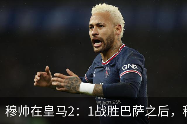 穆帅在皇马2：1战胜巴萨之后，称赞左后卫库库雷利亚成功限制了亚马尔