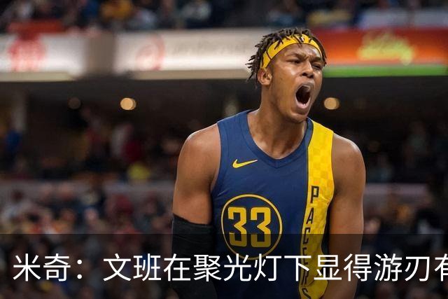 米奇：文班在聚光灯下显得游刃有余 他能坦然面对赞扬和批评