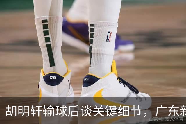 胡明轩输球后谈关键细节，广东新主帅和杜锋有何不同？球迷释怀了！