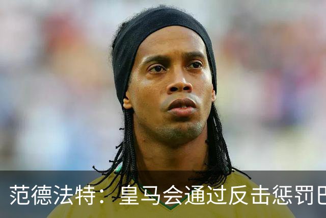 范德法特：皇马会通过反击惩罚巴萨；我看好姆巴佩赢得金球奖