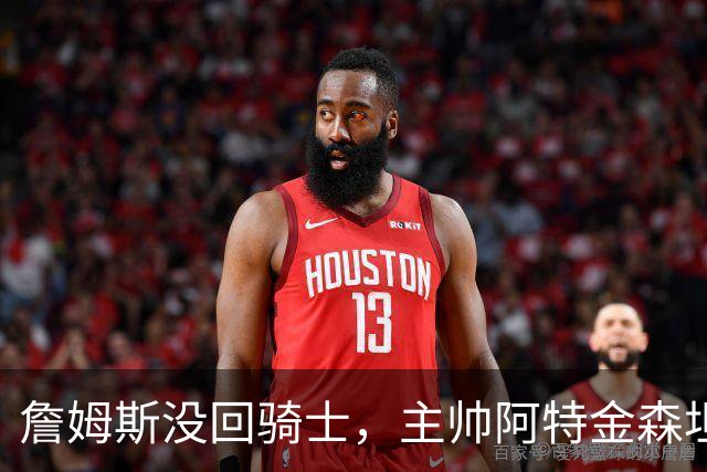 詹姆斯没回骑士，主帅阿特金森坦言：头两天很抑郁