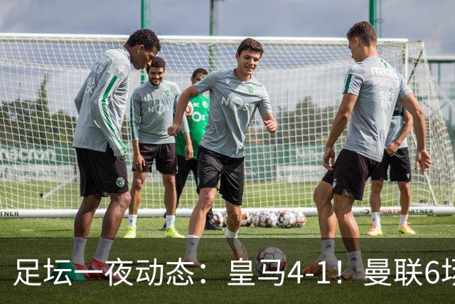足坛一夜动态：皇马4-1！曼联6场不胜 阿森纳1-0 AC米兰3-2