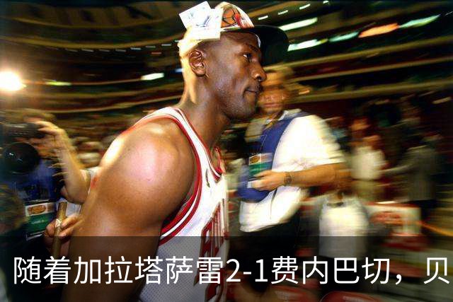 随着加拉塔萨雷2-1费内巴切，贝西克塔斯2-0，土超最新积分榜出炉