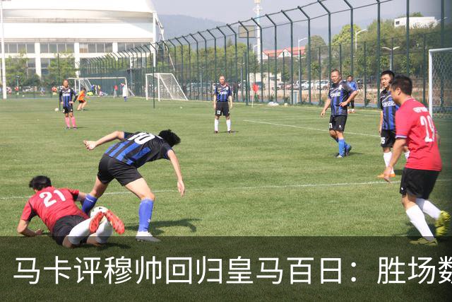 马卡评穆帅回归皇马百日：胜场数超巴黎、拜仁等队，主场全胜……