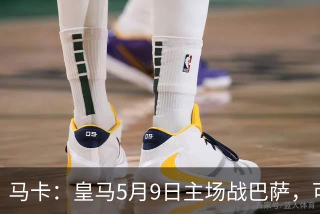 马卡：皇马5月9日主场战巴萨，可能直接决定西甲冠军