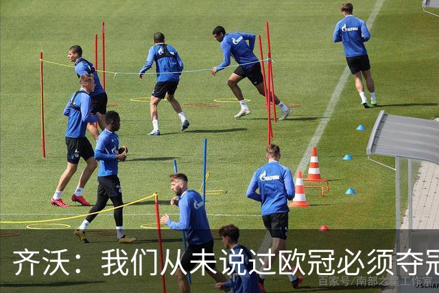 齐沃：我们从未说过欧冠必须夺冠；不用反复提醒欧冠失利