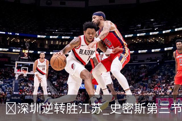 🏀深圳逆转胜江苏 史密斯第三节22分&全场35分 庞峥麟16分