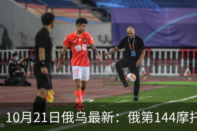 10月21日俄乌最新：俄第144摩托化步枪师被摧毁