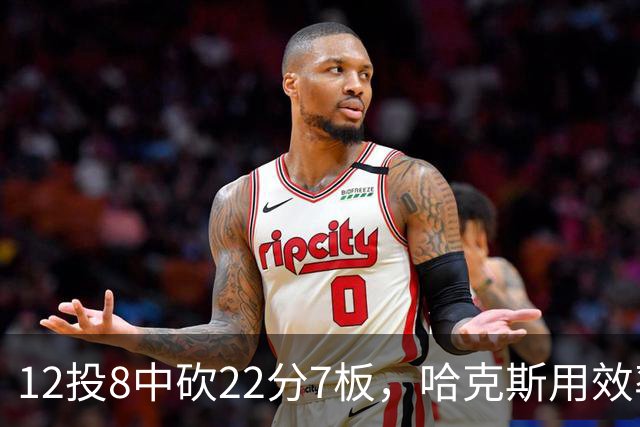 12投8中砍22分7板，哈克斯用效率回应"添头"标签