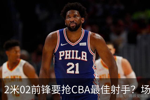 2米02前锋要抢CBA最佳射手？场均得分是上赛季3倍多，三分命中率71.4%