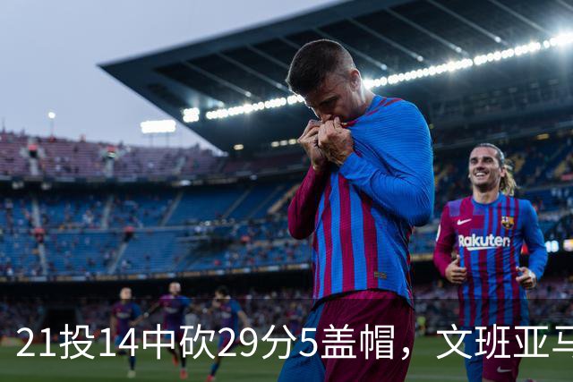 21投14中砍29分5盖帽，文班亚马这场只打了26分钟
