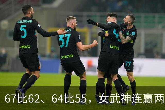 67比62、64比55，女武神连赢两场3比2反超