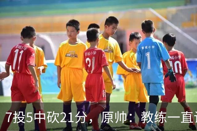 7投5中砍21分，原帅：教练一直让我找状态