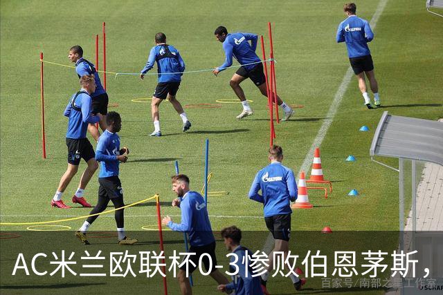 AC米兰欧联杯0-3惨败伯恩茅斯，暴露战术与阵容深度危机